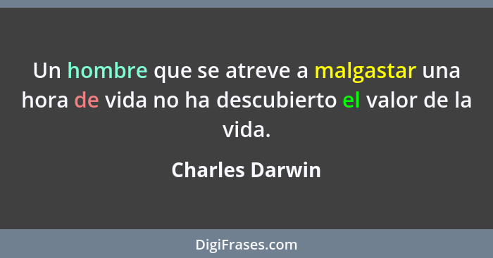 Un hombre que se atreve a malgastar una hora de vida no ha descubierto el valor de la vida.... - Charles Darwin