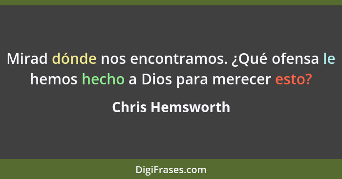 Mirad dónde nos encontramos. ¿Qué ofensa le hemos hecho a Dios para merecer esto?... - Chris Hemsworth