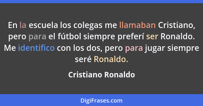 En la escuela los colegas me llamaban Cristiano, pero para el fútbol siempre preferí ser Ronaldo. Me identifico con los dos, pero... - Cristiano Ronaldo