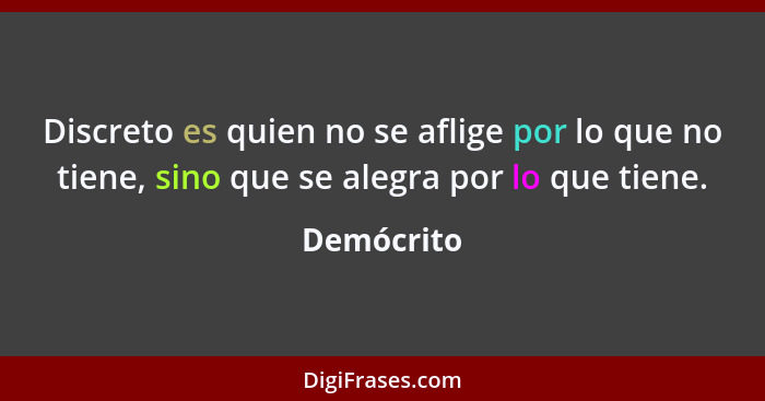 Discreto es quien no se aflige por lo que no tiene, sino que se alegra por lo que tiene.... - Demócrito