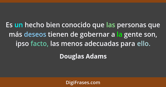 Es un hecho bien conocido que las personas que más deseos tienen de gobernar a la gente son, ipso facto, las menos adecuadas para ello... - Douglas Adams