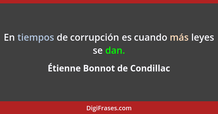 En tiempos de corrupción es cuando más leyes se dan.... - Étienne Bonnot de Condillac