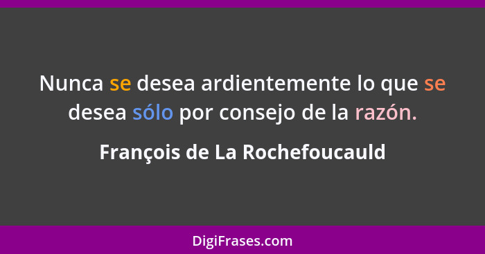 Nunca se desea ardientemente lo que se desea sólo por consejo de la razón.... - François de La Rochefoucauld