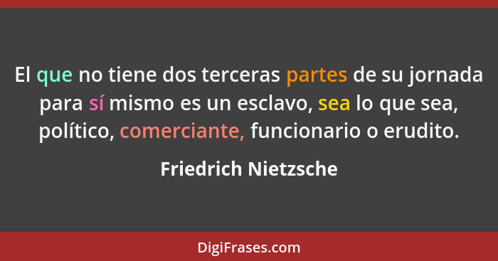 El que no tiene dos terceras partes de su jornada para sí mismo es un esclavo, sea lo que sea, político, comerciante, funcionari... - Friedrich Nietzsche