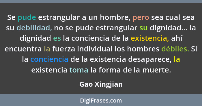 Se pude estrangular a un hombre, pero sea cual sea su debilidad, no se pude estrangular su dignidad... la dignidad es la conciencia de... - Gao Xingjian