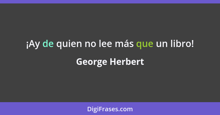 ¡Ay de quien no lee más que un libro!... - George Herbert