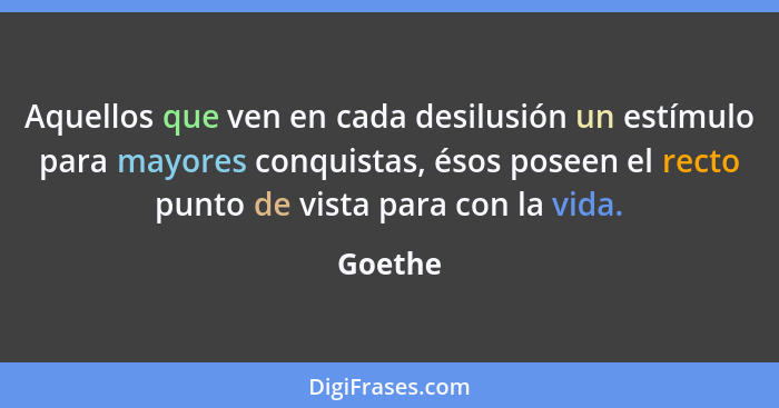 Aquellos que ven en cada desilusión un estímulo para mayores conquistas, ésos poseen el recto punto de vista para con la vida.... - Goethe