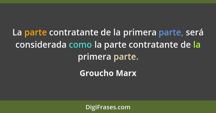 La parte contratante de la primera parte, será considerada como la parte contratante de la primera parte.... - Groucho Marx