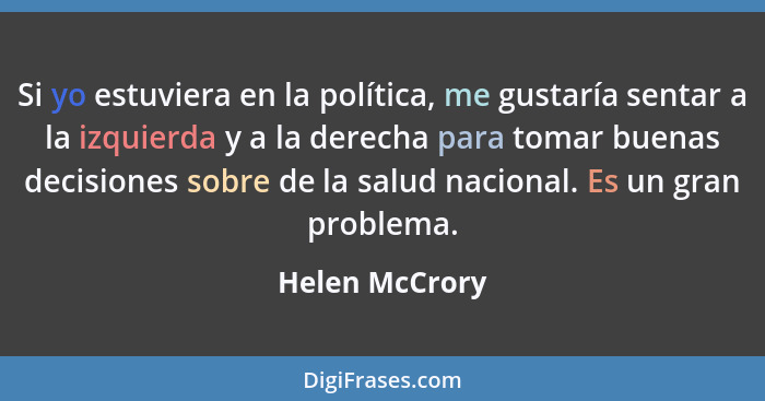 Si yo estuviera en la política, me gustaría sentar a la izquierda y a la derecha para tomar buenas decisiones sobre de la salud nacion... - Helen McCrory