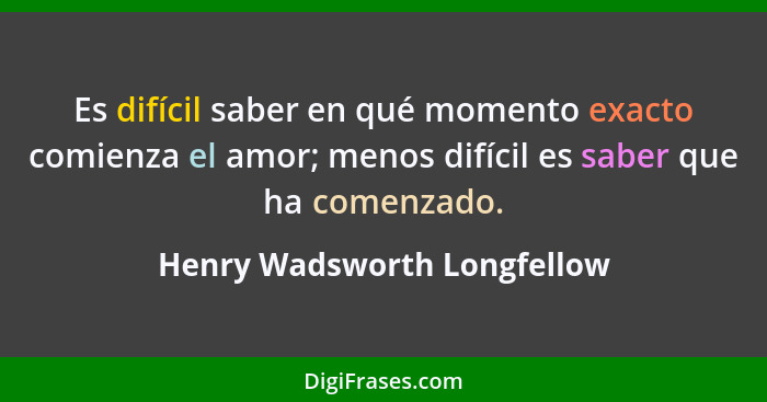 Es difícil saber en qué momento exacto comienza el amor; menos difícil es saber que ha comenzado.... - Henry Wadsworth Longfellow