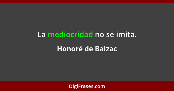 La mediocridad no se imita.... - Honoré de Balzac
