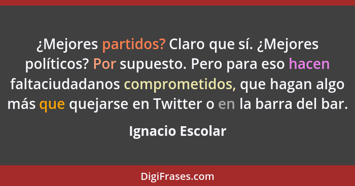 ¿Mejores partidos? Claro que sí. ¿Mejores políticos? Por supuesto. Pero para eso hacen faltaciudadanos comprometidos, que hagan algo... - Ignacio Escolar