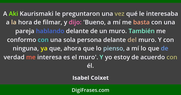 A Aki Kaurismaki le preguntaron una vez qué le interesaba a la hora de filmar, y dijo: 'Bueno, a mí me basta con una pareja hablando d... - Isabel Coixet