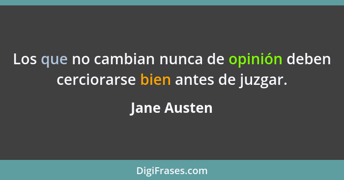 Los que no cambian nunca de opinión deben cerciorarse bien antes de juzgar.... - Jane Austen