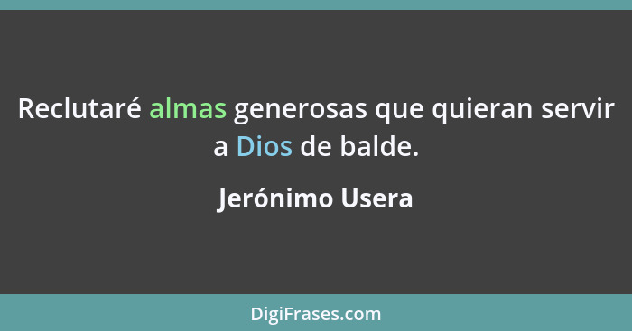 Reclutaré almas generosas que quieran servir a Dios de balde.... - Jerónimo Usera