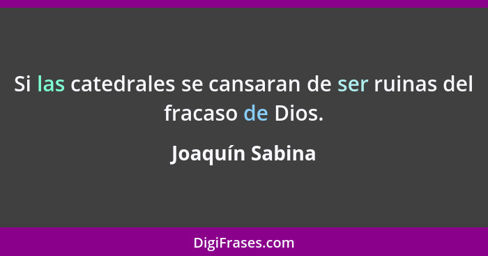 Si las catedrales se cansaran de ser ruinas del fracaso de Dios.... - Joaquín Sabina