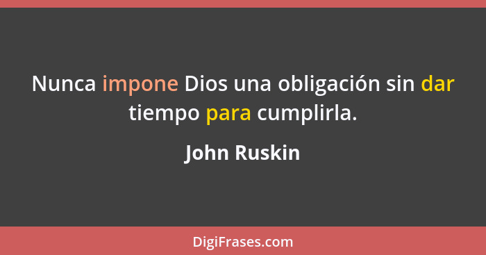 Nunca impone Dios una obligación sin dar tiempo para cumplirla.... - John Ruskin