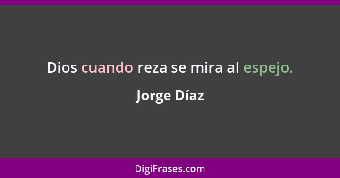 Dios cuando reza se mira al espejo.... - Jorge Díaz