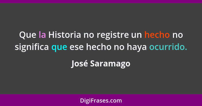 Que la Historia no registre un hecho no significa que ese hecho no haya ocurrido.... - José Saramago