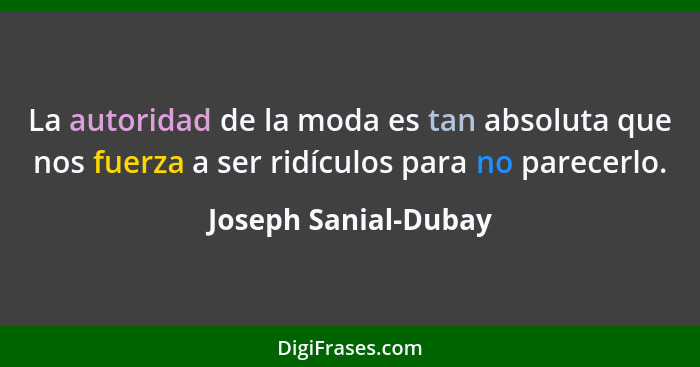 La autoridad de la moda es tan absoluta que nos fuerza a ser ridículos para no parecerlo.... - Joseph Sanial-Dubay