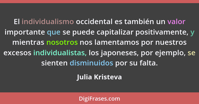 El individualismo occidental es también un valor importante que se puede capitalizar positivamente, y mientras nosotros nos lamentamo... - Julia Kristeva