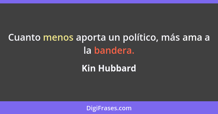 Cuanto menos aporta un político, más ama a la bandera.... - Kin Hubbard