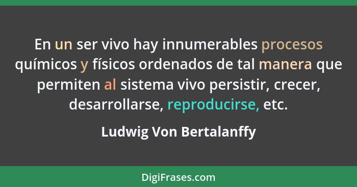 En un ser vivo hay innumerables procesos químicos y físicos ordenados de tal manera que permiten al sistema vivo persistir, c... - Ludwig Von Bertalanffy