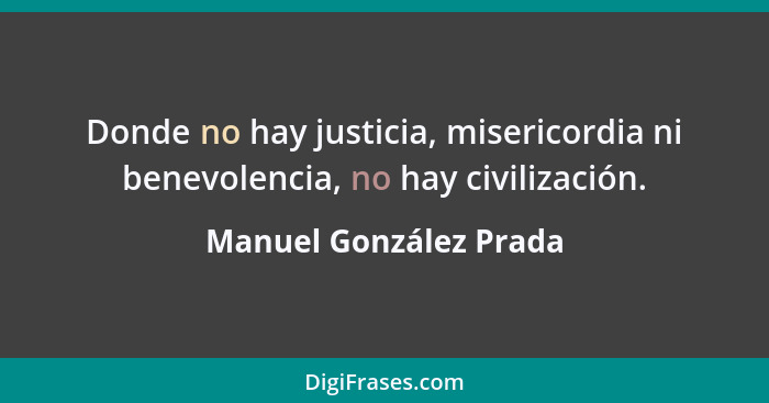Donde no hay justicia, misericordia ni benevolencia, no hay civilización.... - Manuel González Prada