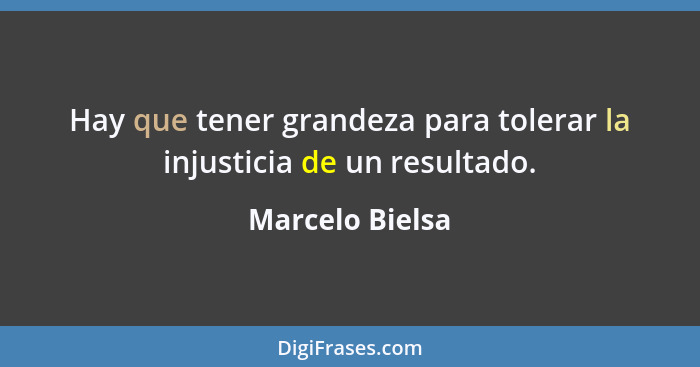Hay que tener grandeza para tolerar la injusticia de un resultado.... - Marcelo Bielsa