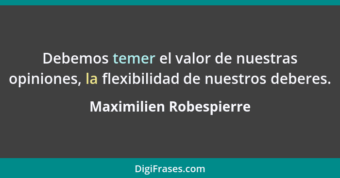 Debemos temer el valor de nuestras opiniones, la flexibilidad de nuestros deberes.... - Maximilien Robespierre