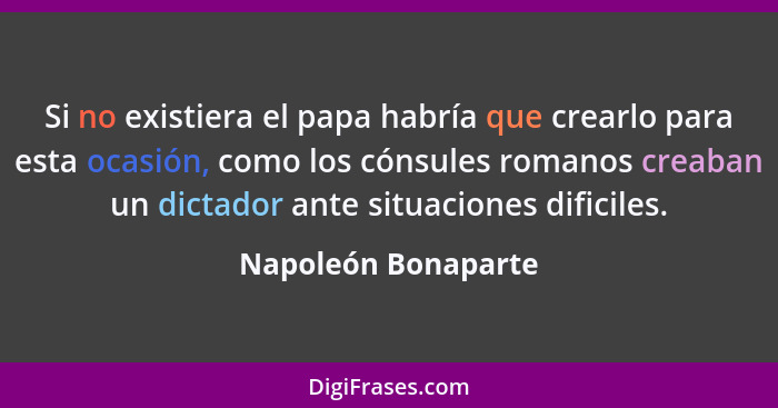 Si no existiera el papa habría que crearlo para esta ocasión, como los cónsules romanos creaban un dictador ante situaciones difi... - Napoleón Bonaparte