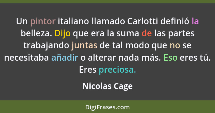 Un pintor italiano llamado Carlotti definió la belleza. Dijo que era la suma de las partes trabajando juntas de tal modo que no se nece... - Nicolas Cage
