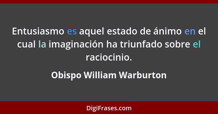 Entusiasmo es aquel estado de ánimo en el cual la imaginación ha triunfado sobre el raciocinio.... - Obispo William Warburton