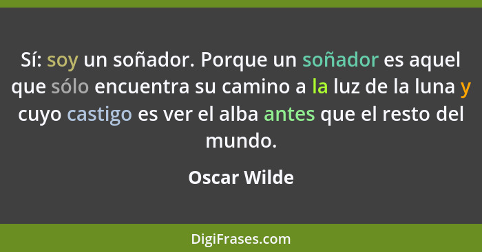 Sí: soy un soñador. Porque un soñador es aquel que sólo encuentra su camino a la luz de la luna y cuyo castigo es ver el alba antes que... - Oscar Wilde