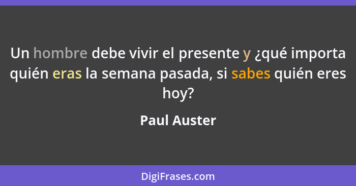 Un hombre debe vivir el presente y ¿qué importa quién eras la semana pasada, si sabes quién eres hoy?... - Paul Auster