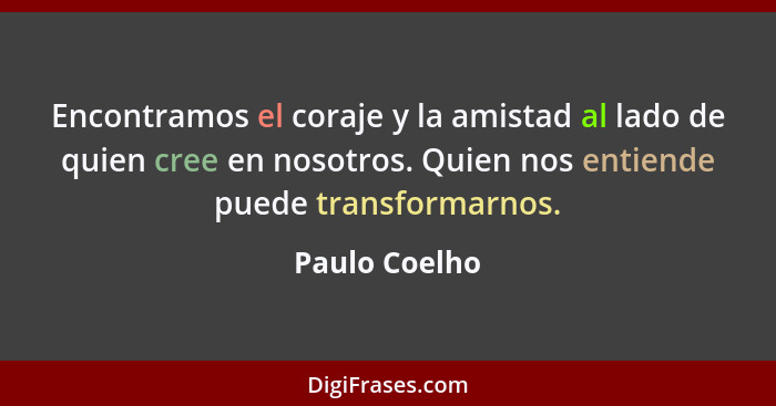 Encontramos el coraje y la amistad al lado de quien cree en nosotros. Quien nos entiende puede transformarnos.... - Paulo Coelho