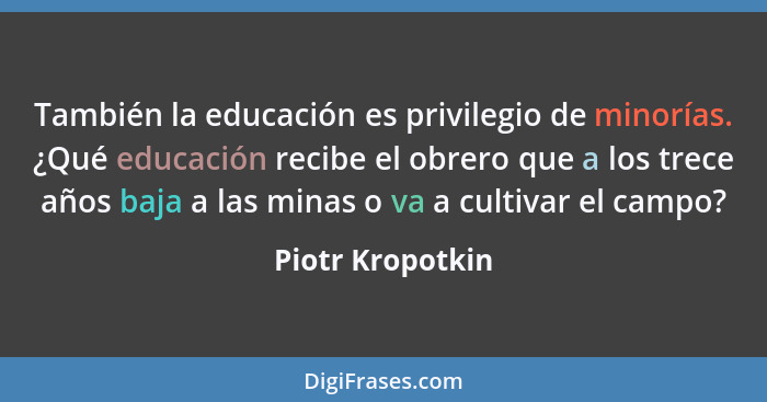 También la educación es privilegio de minorías. ¿Qué educación recibe el obrero que a los trece años baja a las minas o va a cultiva... - Piotr Kropotkin