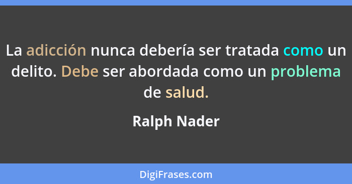 La adicción nunca debería ser tratada como un delito. Debe ser abordada como un problema de salud.... - Ralph Nader