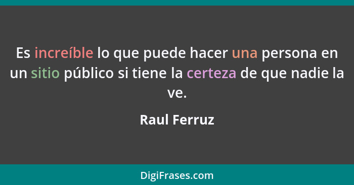 Es increíble lo que puede hacer una persona en un sitio público si tiene la certeza de que nadie la ve.... - Raul Ferruz
