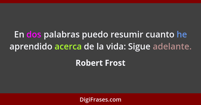 En dos palabras puedo resumir cuanto he aprendido acerca de la vida: Sigue adelante.... - Robert Frost