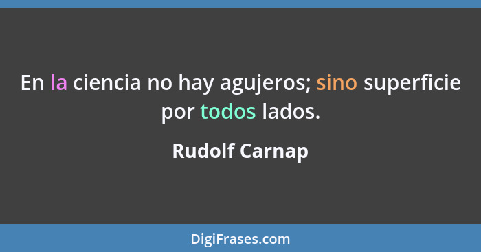 En la ciencia no hay agujeros; sino superficie por todos lados.... - Rudolf Carnap