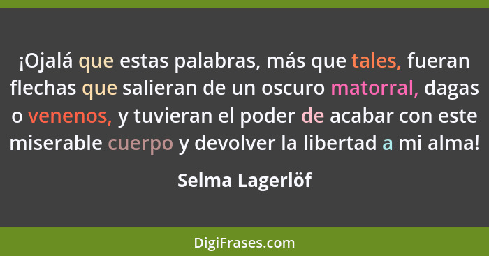 ¡Ojalá que estas palabras, más que tales, fueran flechas que salieran de un oscuro matorral, dagas o venenos, y tuvieran el poder de... - Selma Lagerlöf