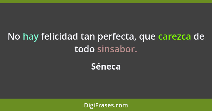 No hay felicidad tan perfecta, que carezca de todo sinsabor.... - Séneca