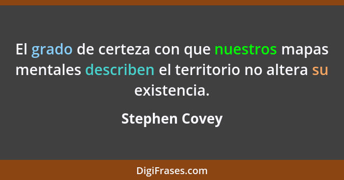 El grado de certeza con que nuestros mapas mentales describen el territorio no altera su existencia.... - Stephen Covey