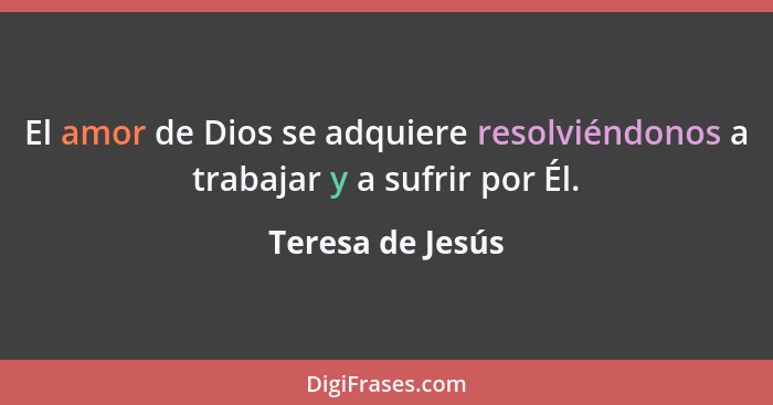 El amor de Dios se adquiere resolviéndonos a trabajar y a sufrir por Él.... - Teresa de Jesús