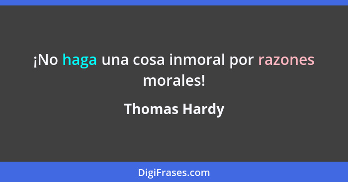 ¡No haga una cosa inmoral por razones morales!... - Thomas Hardy