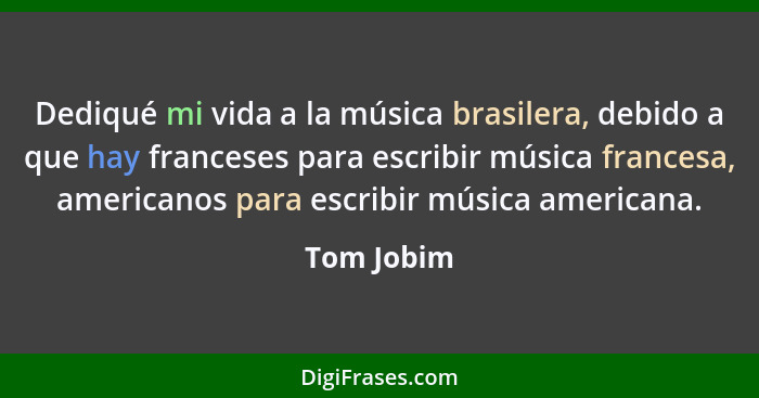 Dediqué mi vida a la música brasilera, debido a que hay franceses para escribir música francesa, americanos para escribir música americana... - Tom Jobim