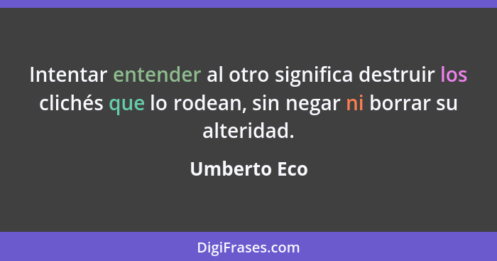 Intentar entender al otro significa destruir los clichés que lo rodean, sin negar ni borrar su alteridad.... - Umberto Eco