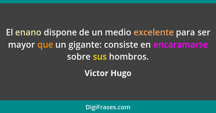 El enano dispone de un medio excelente para ser mayor que un gigante: consiste en encaramarse sobre sus hombros.... - Victor Hugo