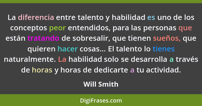 La diferencia entre talento y habilidad es uno de los conceptos peor entendidos, para las personas que están tratando de sobresalir, que... - Will Smith